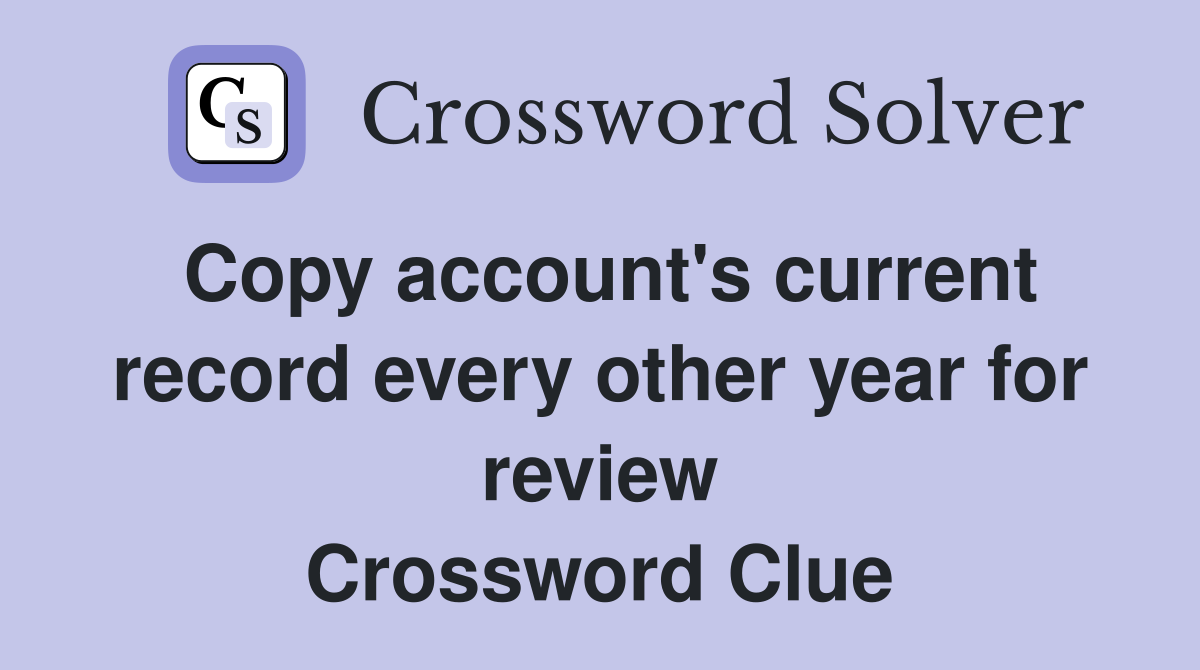 Copy account s current record every other year for review Crossword